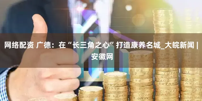 网络配资 广德：在“长三角之心”打造康养名城_大皖新闻 | 安徽网