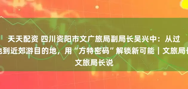 天天配资 四川资阳市文广旅局副局长吴兴中：从过境地到近郊游目的地，用“方特密码”解锁新可能｜文旅局长说