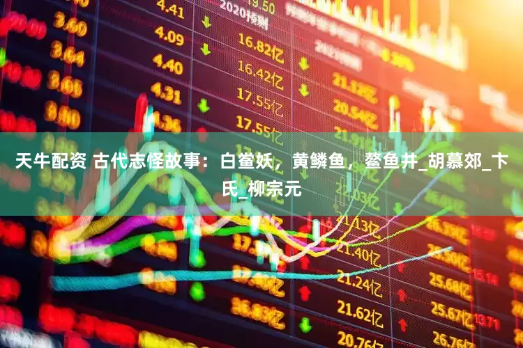 天牛配资 古代志怪故事：白鲎妖，黄鳞鱼，鳌鱼井_胡慕郊_卞氏_柳宗元