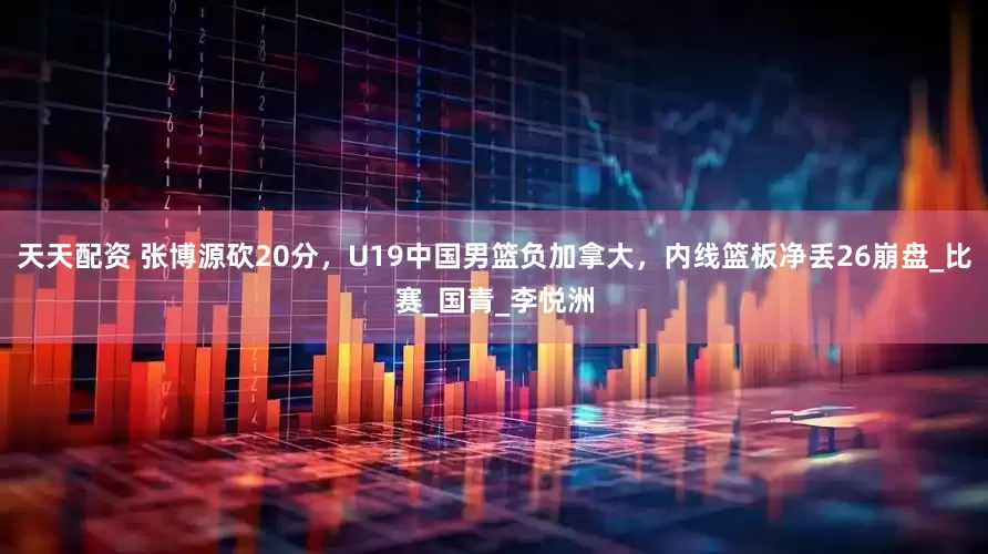 天天配资 张博源砍20分，U19中国男篮负加拿大，内线篮板净丢26崩盘_比赛_国青_李悦洲