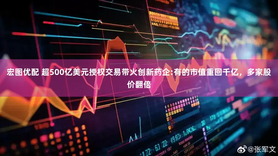 宏图优配 超500亿美元授权交易带火创新药企:有的市值重回千亿，多家股价翻倍