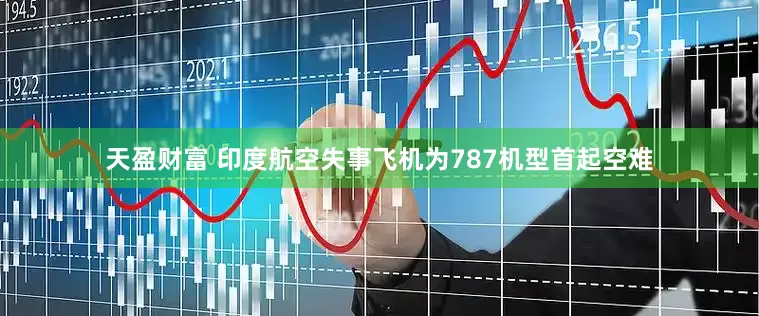 天盈财富 印度航空失事飞机为787机型首起空难