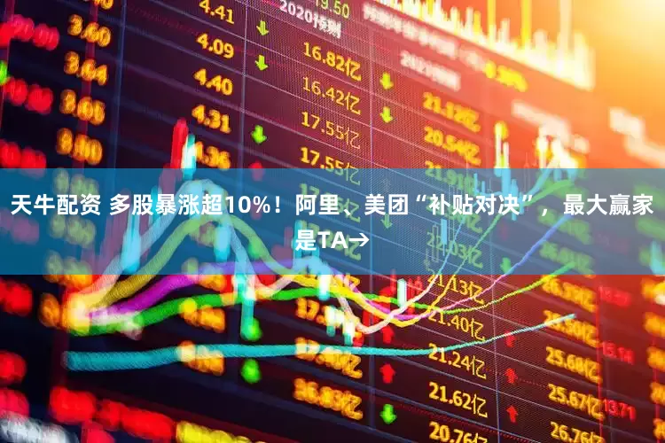 天牛配资 多股暴涨超10%！阿里、美团“补贴对决”，最大赢家是TA→