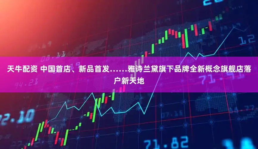 天牛配资 中国首店、新品首发……雅诗兰黛旗下品牌全新概念旗舰店落户新天地