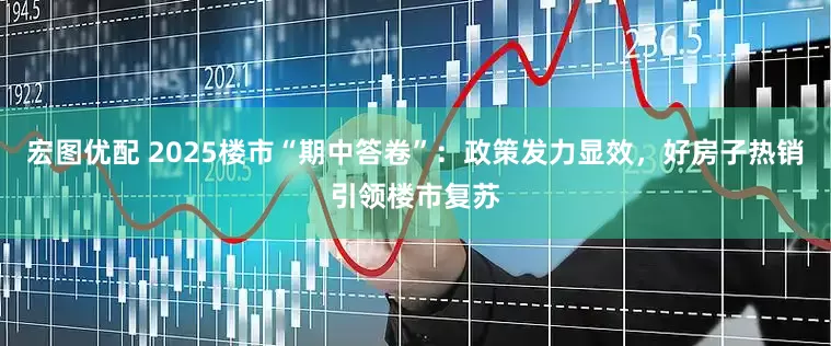 宏图优配 2025楼市“期中答卷”：政策发力显效，好房子热销引领楼市复苏