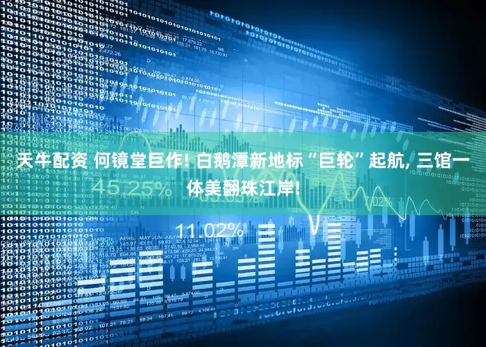 天牛配资 何镜堂巨作! 白鹅潭新地标“巨轮”起航, 三馆一体美翻珠江岸!