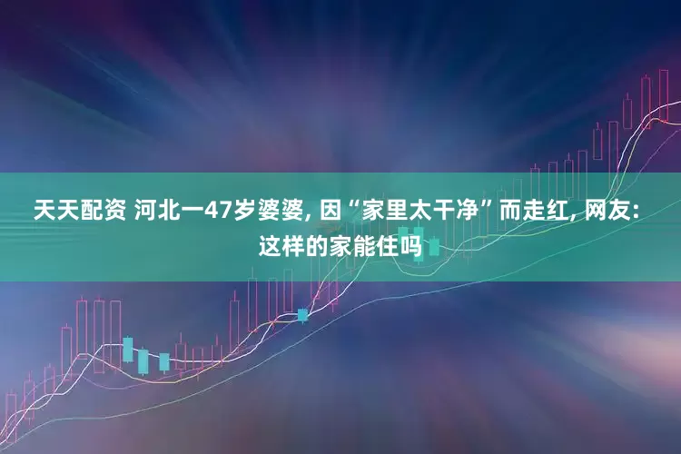 天天配资 河北一47岁婆婆, 因“家里太干净”而走红, 网友: 这样的家能住吗
