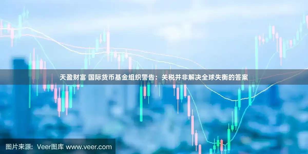 天盈财富 国际货币基金组织警告：关税并非解决全球失衡的答案
