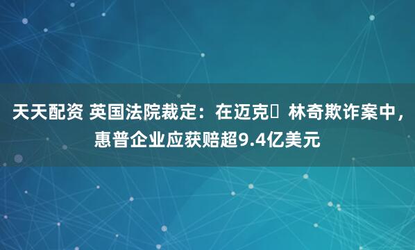 天天配资 英国法院裁定：在迈克・林奇欺诈案中，惠普企业应获赔超9.4亿美元