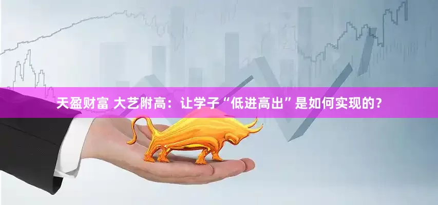 天盈财富 大艺附高：让学子“低进高出”是如何实现的？