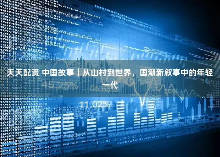 天天配资 中国故事｜从山村到世界，国潮新叙事中的年轻一代