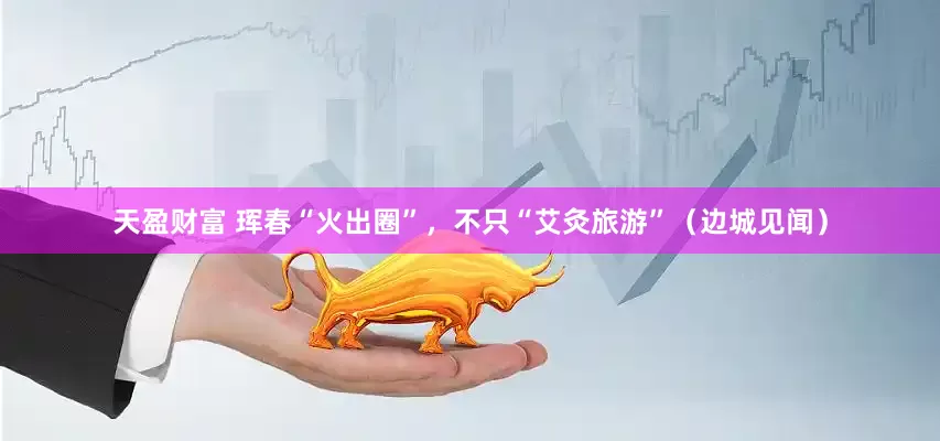 天盈财富 珲春“火出圈”，不只“艾灸旅游”（边城见闻）