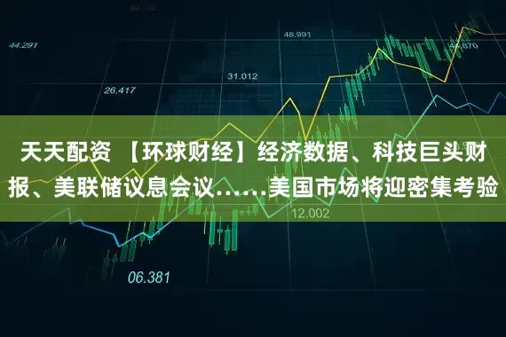 天天配资 【环球财经】经济数据、科技巨头财报、美联储议息会议……美国市场将迎密集考验