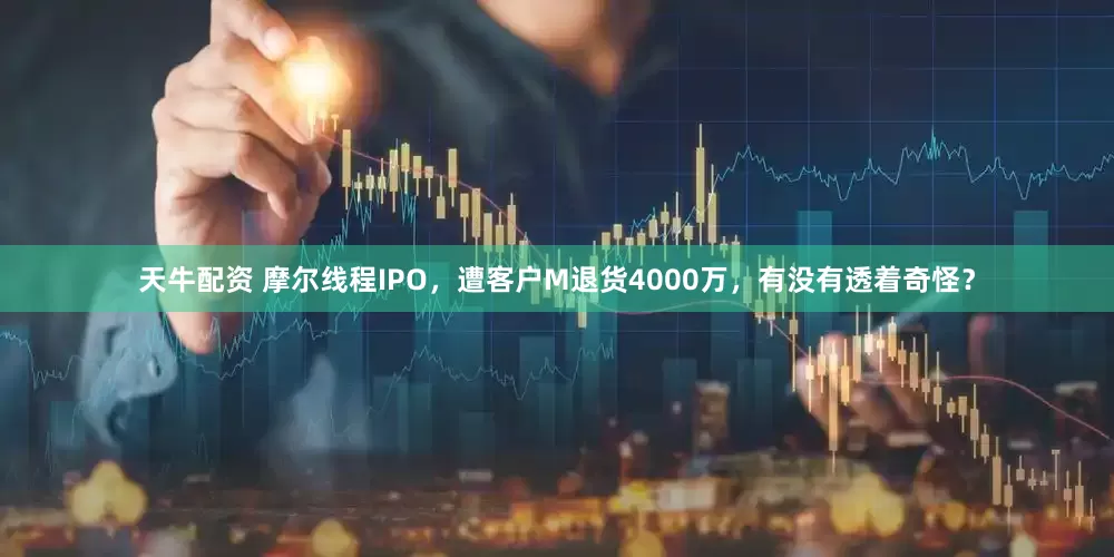天牛配资 摩尔线程IPO，遭客户M退货4000万，有没有透着奇怪？
