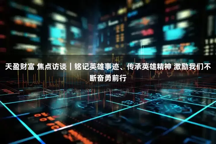 天盈财富 焦点访谈｜铭记英雄事迹、传承英雄精神 激励我们不断奋勇前行