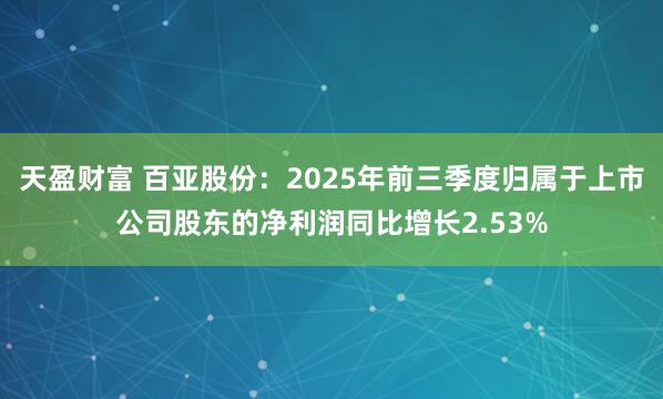 天盈财富 百亚股份：2025年前三季度归属于上市公司股东的净利润同比增长2.53%