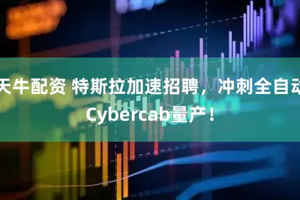 天牛配资 特斯拉加速招聘，冲刺全自动Cybercab量产！