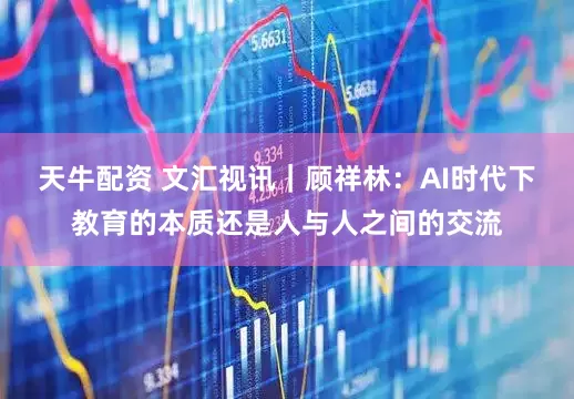 天牛配资 文汇视讯｜顾祥林：AI时代下教育的本质还是人与人之间的交流