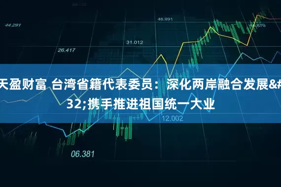 天盈财富 台湾省籍代表委员：深化两岸融合发展 携手推进祖国统一大业