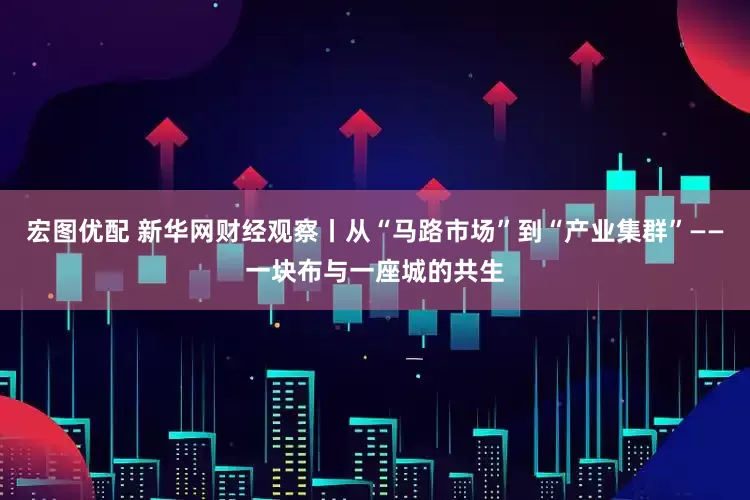 宏图优配 新华网财经观察丨从“马路市场”到“产业集群”——一块布与一座城的共生