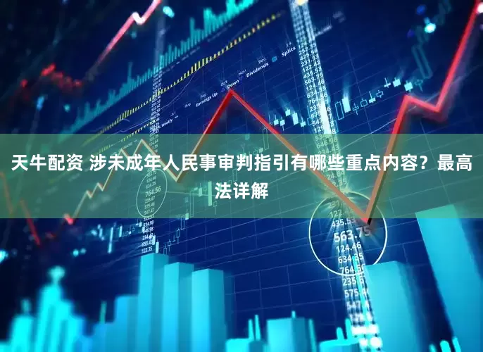 天牛配资 涉未成年人民事审判指引有哪些重点内容？最高法详解