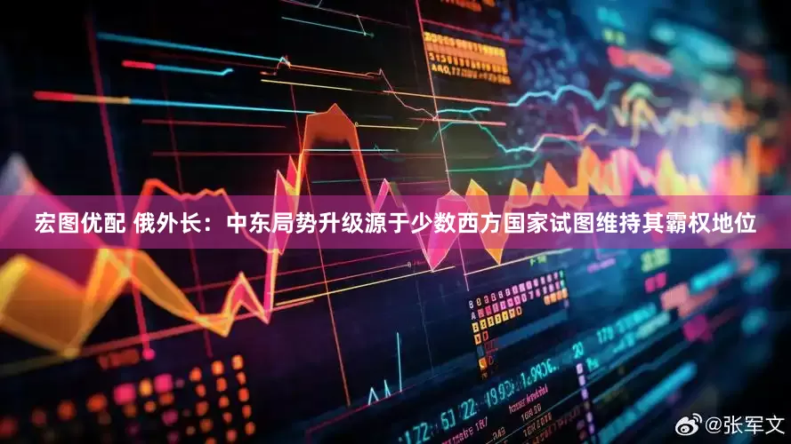 宏图优配 俄外长：中东局势升级源于少数西方国家试图维持其霸权地位