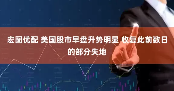 宏图优配 美国股市早盘升势明显 收复此前数日的部分失地