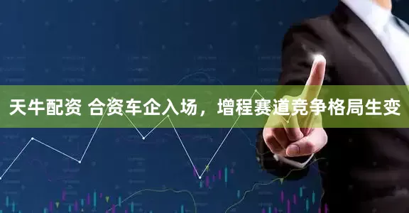 天牛配资 合资车企入场，增程赛道竞争格局生变