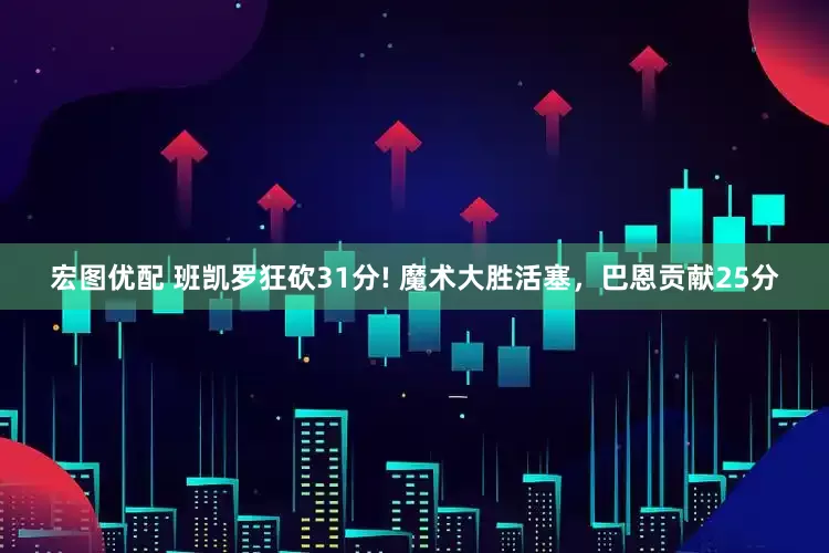 宏图优配 班凯罗狂砍31分! 魔术大胜活塞，巴恩贡献25分