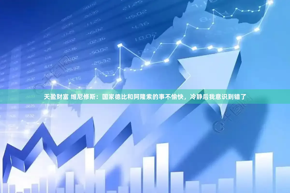 天盈财富 维尼修斯：国家德比和阿隆索的事不愉快，冷静后我意识到错了