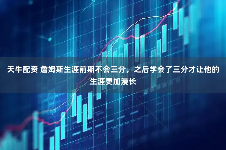 天牛配资 詹姆斯生涯前期不会三分，之后学会了三分才让他的生涯更加漫长