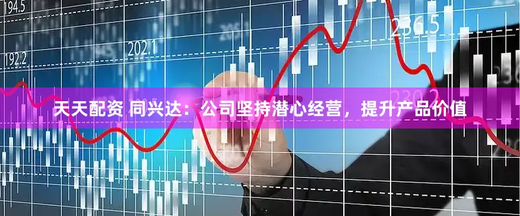 天天配资 同兴达：公司坚持潜心经营，提升产品价值