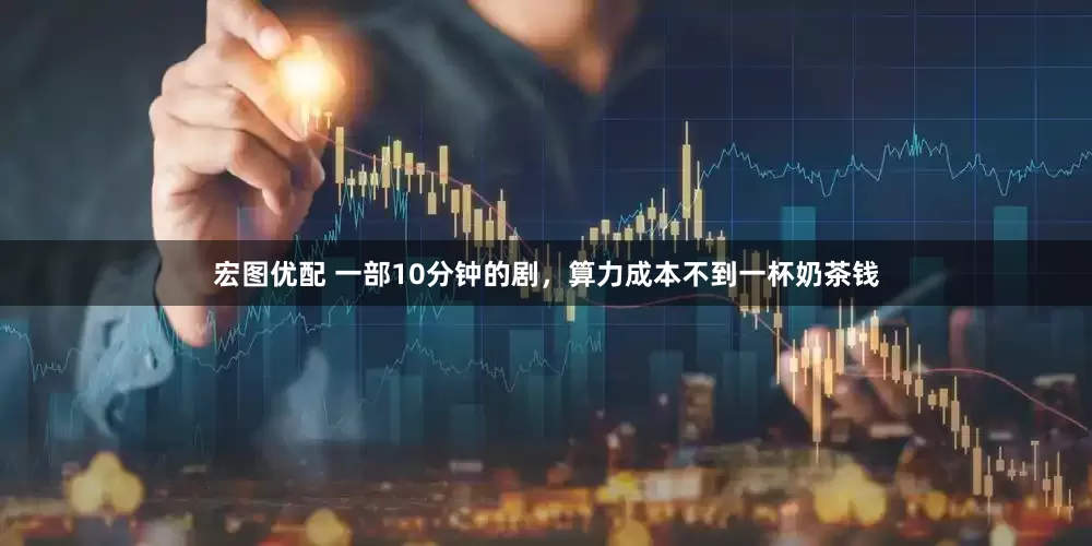 宏图优配 一部10分钟的剧，算力成本不到一杯奶茶钱