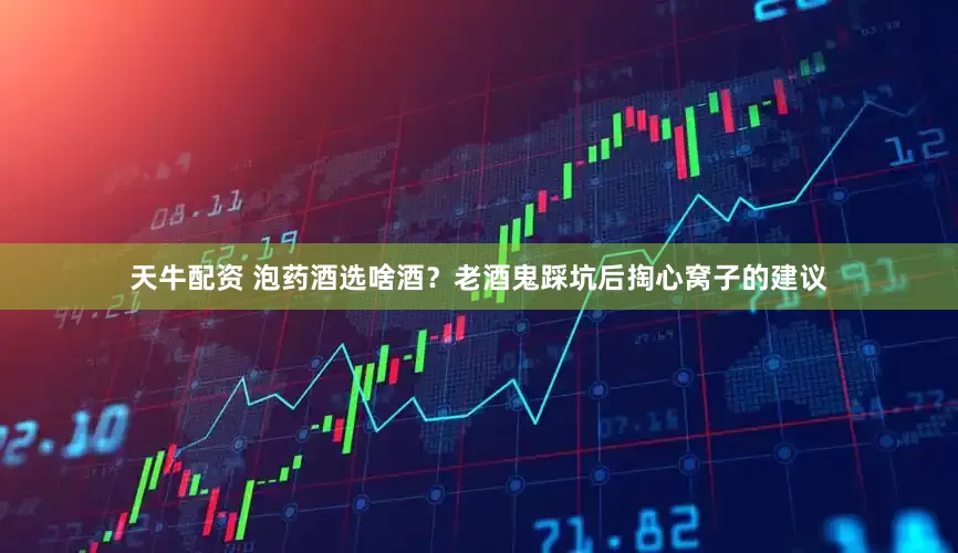 天牛配资 泡药酒选啥酒？老酒鬼踩坑后掏心窝子的建议