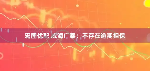 宏图优配 威海广泰：不存在逾期担保